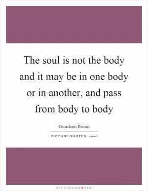 The soul is not the body and it may be in one body or in another, and pass from body to body Picture Quote #1