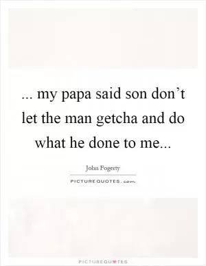 ... my papa said son don’t let the man getcha and do what he done to me Picture Quote #1
