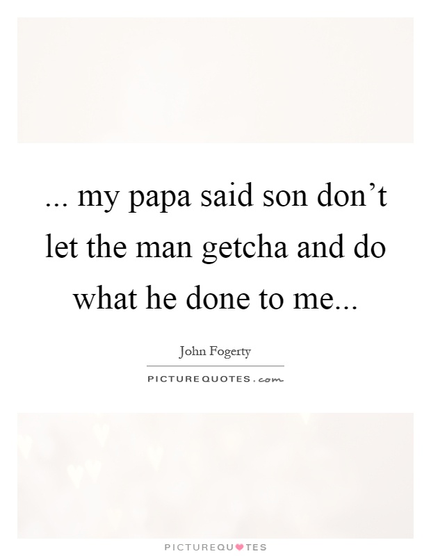 ... my papa said son don't let the man getcha and do what he done to me Picture Quote #1
