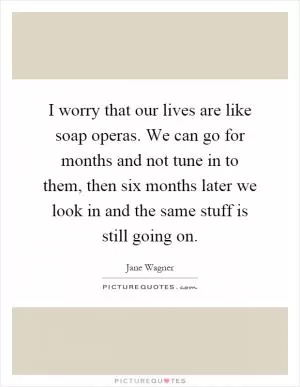 I worry that our lives are like soap operas. We can go for months and not tune in to them, then six months later we look in and the same stuff is still going on Picture Quote #1