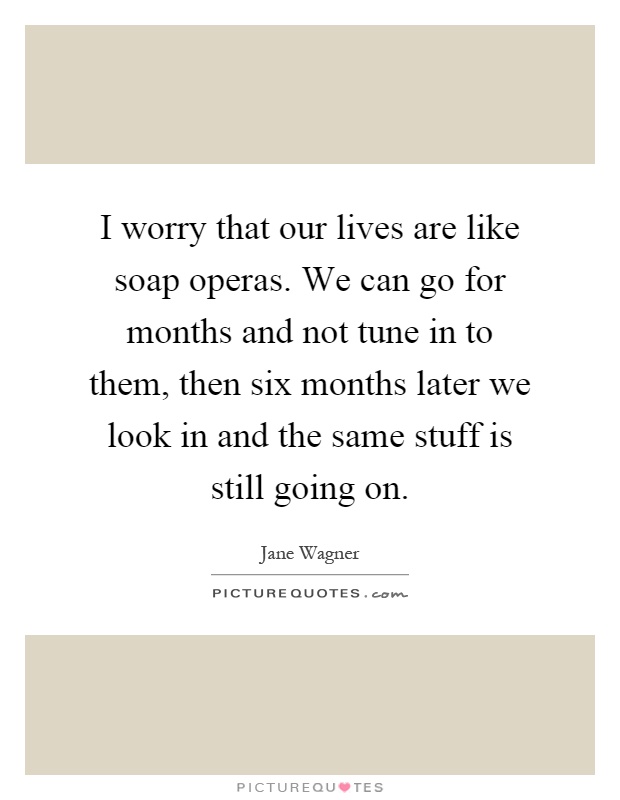 I worry that our lives are like soap operas. We can go for months and not tune in to them, then six months later we look in and the same stuff is still going on Picture Quote #1