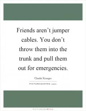 Friends aren’t jumper cables. You don’t throw them into the trunk and pull them out for emergencies Picture Quote #1