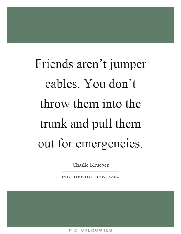 Friends aren't jumper cables. You don't throw them into the trunk and pull them out for emergencies Picture Quote #1