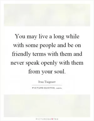 You may live a long while with some people and be on friendly terms with them and never speak openly with them from your soul Picture Quote #1
