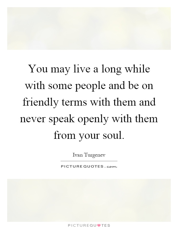 You may live a long while with some people and be on friendly terms with them and never speak openly with them from your soul Picture Quote #1