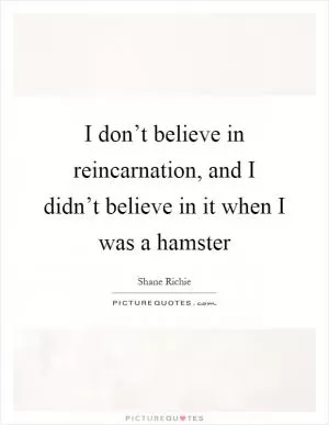 I don’t believe in reincarnation, and I didn’t believe in it when I was a hamster Picture Quote #1