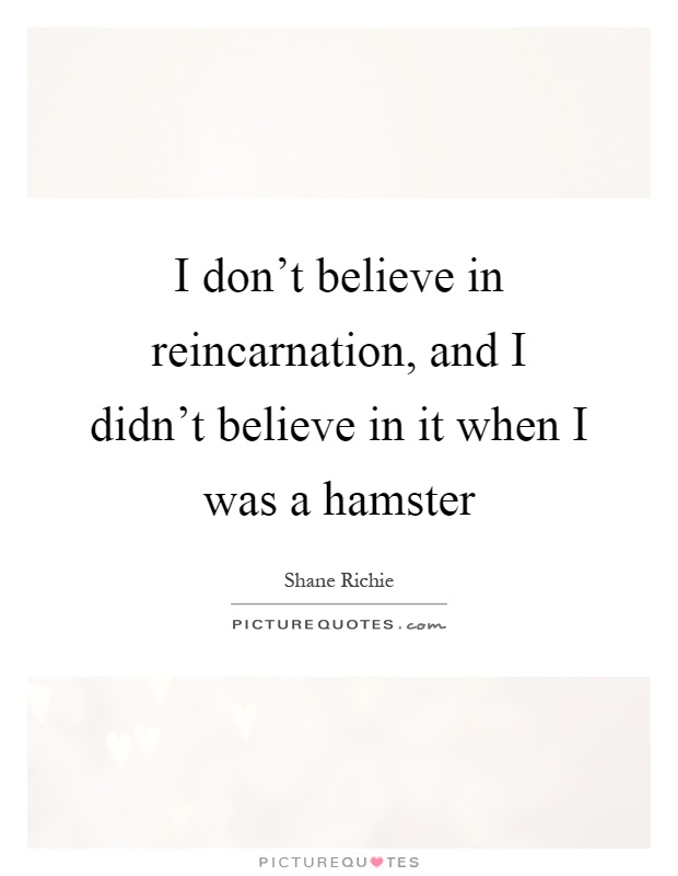 I don't believe in reincarnation, and I didn't believe in it when I was a hamster Picture Quote #1