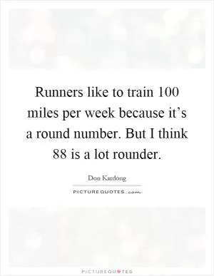 Runners like to train 100 miles per week because it’s a round number. But I think 88 is a lot rounder Picture Quote #1