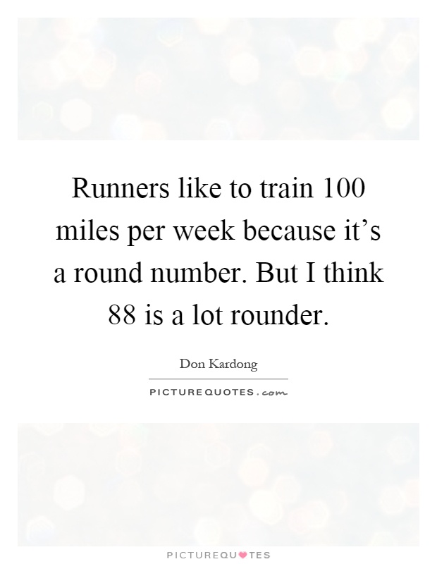 Runners like to train 100 miles per week because it's a round number. But I think 88 is a lot rounder Picture Quote #1