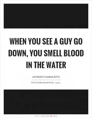 When you see a guy go down, you smell blood in the water Picture Quote #1