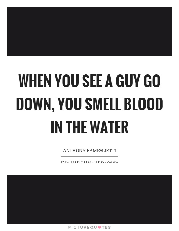 When you see a guy go down, you smell blood in the water Picture Quote #1