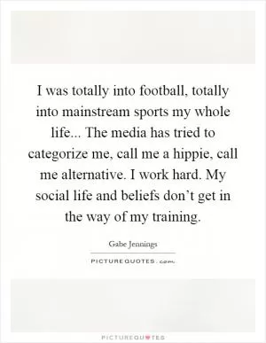 I was totally into football, totally into mainstream sports my whole life... The media has tried to categorize me, call me a hippie, call me alternative. I work hard. My social life and beliefs don’t get in the way of my training Picture Quote #1