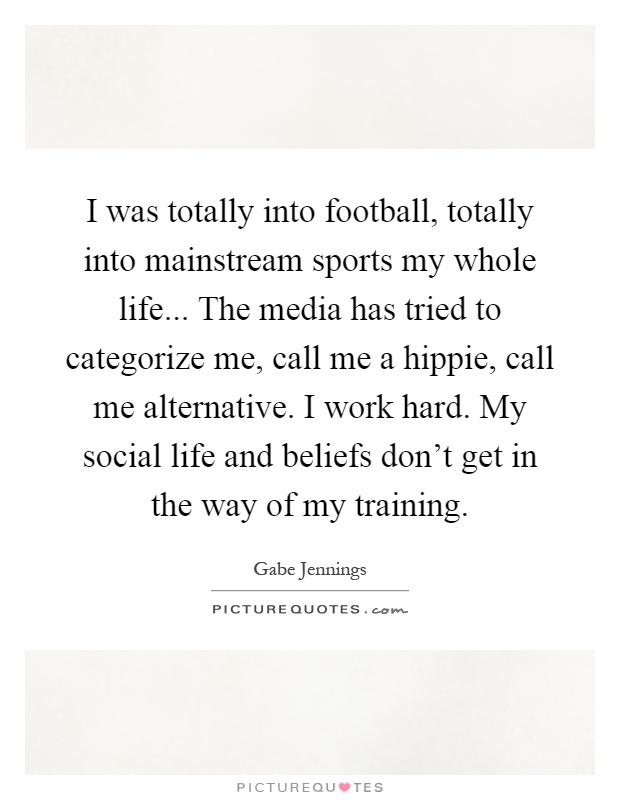 I was totally into football, totally into mainstream sports my whole life... The media has tried to categorize me, call me a hippie, call me alternative. I work hard. My social life and beliefs don't get in the way of my training Picture Quote #1