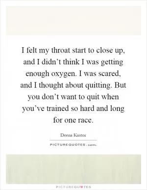 I felt my throat start to close up, and I didn’t think I was getting enough oxygen. I was scared, and I thought about quitting. But you don’t want to quit when you’ve trained so hard and long for one race Picture Quote #1