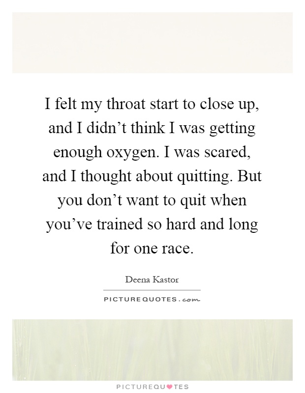 I felt my throat start to close up, and I didn't think I was getting enough oxygen. I was scared, and I thought about quitting. But you don't want to quit when you've trained so hard and long for one race Picture Quote #1
