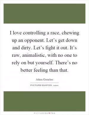 I love controlling a race, chewing up an opponent. Let’s get down and dirty. Let’s fight it out. It’s raw, animalistic, with no one to rely on but yourself. There’s no better feeling than that Picture Quote #1