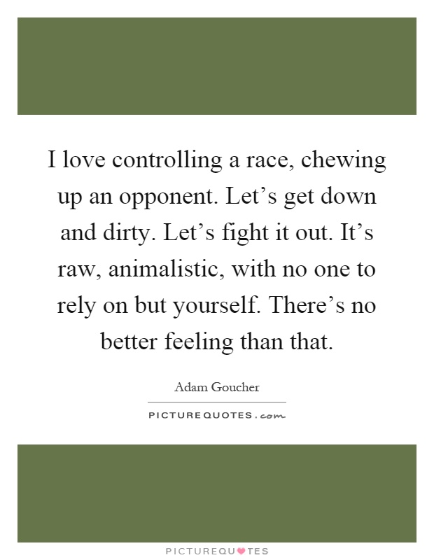 I love controlling a race, chewing up an opponent. Let's get down and dirty. Let's fight it out. It's raw, animalistic, with no one to rely on but yourself. There's no better feeling than that Picture Quote #1