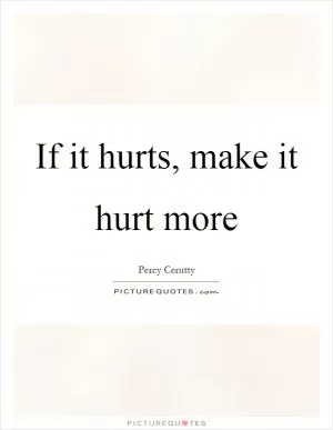 If it hurts, make it hurt more Picture Quote #1