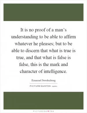It is no proof of a man’s understanding to be able to affirm whatever he pleases; but to be able to discern that what is true is true, and that what is false is false, this is the mark and character of intelligence Picture Quote #1