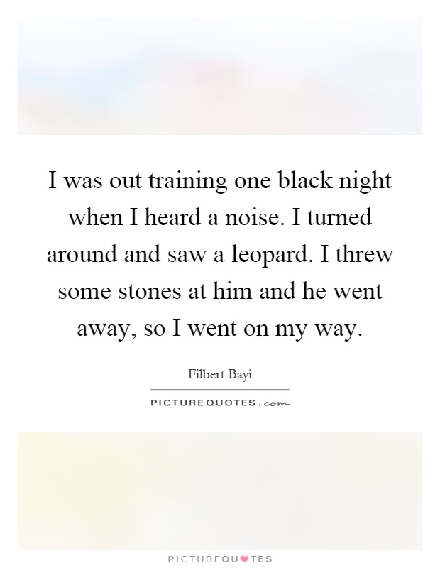 I was out training one black night when I heard a noise. I turned around and saw a leopard. I threw some stones at him and he went away, so I went on my way Picture Quote #1