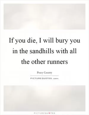 If you die, I will bury you in the sandhills with all the other runners Picture Quote #1