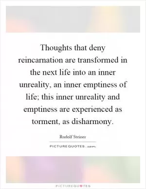 Thoughts that deny reincarnation are transformed in the next life into an inner unreality, an inner emptiness of life; this inner unreality and emptiness are experienced as torment, as disharmony Picture Quote #1