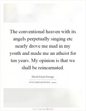 The conventional heaven with its angels perpetually singing etc nearly drove me mad in my youth and made me an atheist for ten years. My opinion is that we shall be reincarnated Picture Quote #1