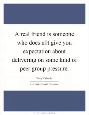 A real friend is someone who does n0t give you expectation about delivering on some kind of peer group pressure Picture Quote #1