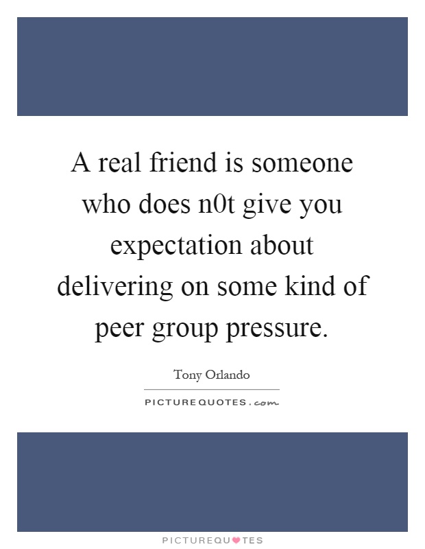 A real friend is someone who does n0t give you expectation about delivering on some kind of peer group pressure Picture Quote #1