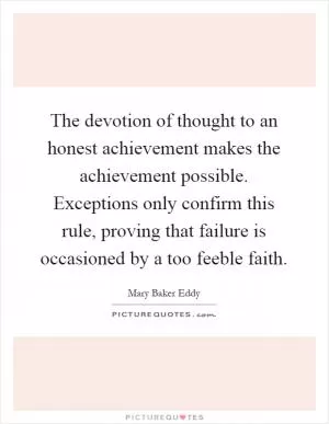 The devotion of thought to an honest achievement makes the achievement possible. Exceptions only confirm this rule, proving that failure is occasioned by a too feeble faith Picture Quote #1