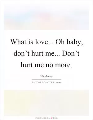 What is love... Oh baby, don’t hurt me... Don’t hurt me no more Picture Quote #1