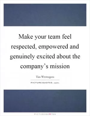 Make your team feel respected, empowered and genuinely excited about the company’s mission Picture Quote #1