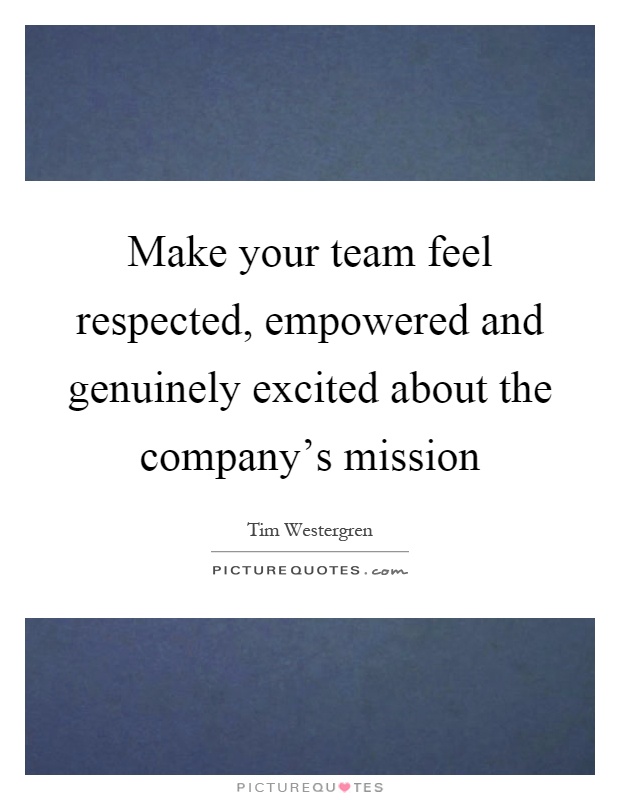 Make your team feel respected, empowered and genuinely excited about the company's mission Picture Quote #1