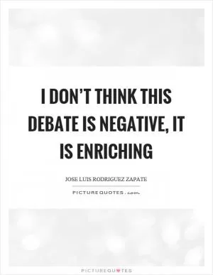 I don’t think this debate is negative, it is enriching Picture Quote #1