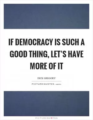 If democracy is such a good thing, let’s have more of it Picture Quote #1