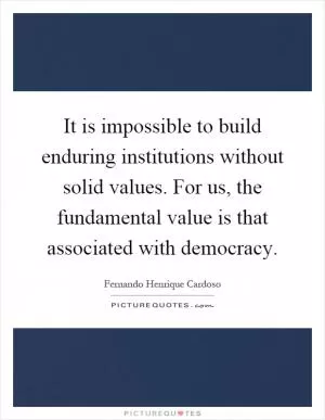 It is impossible to build enduring institutions without solid values. For us, the fundamental value is that associated with democracy Picture Quote #1