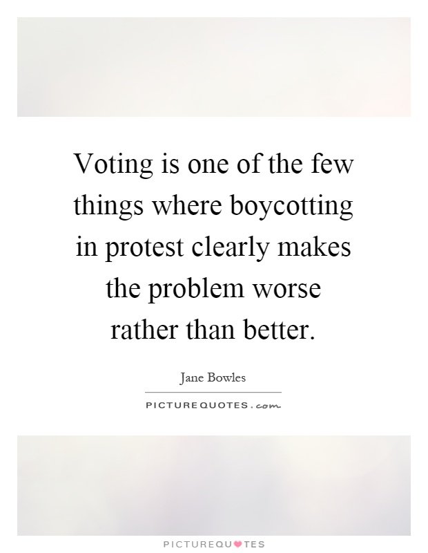 Voting is one of the few things where boycotting in protest clearly makes the problem worse rather than better Picture Quote #1