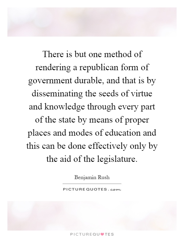 There is but one method of rendering a republican form of government durable, and that is by disseminating the seeds of virtue and knowledge through every part of the state by means of proper places and modes of education and this can be done effectively only by the aid of the legislature Picture Quote #1