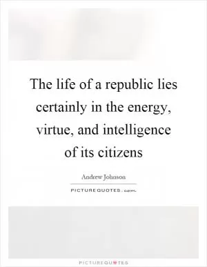 The life of a republic lies certainly in the energy, virtue, and intelligence of its citizens Picture Quote #1