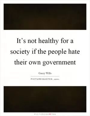 It’s not healthy for a society if the people hate their own government Picture Quote #1