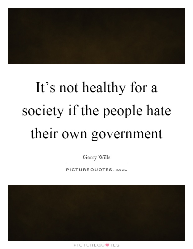 It's not healthy for a society if the people hate their own government Picture Quote #1