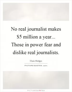 No real journalist makes $5 million a year... Those in power fear and dislike real journalists Picture Quote #1