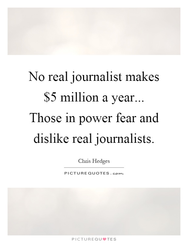 No real journalist makes $5 million a year... Those in power fear and dislike real journalists Picture Quote #1