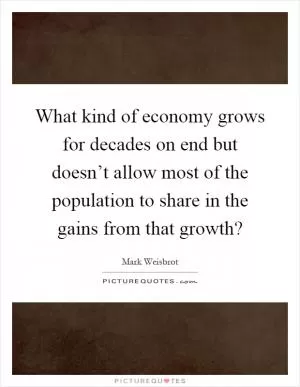 What kind of economy grows for decades on end but doesn’t allow most of the population to share in the gains from that growth? Picture Quote #1