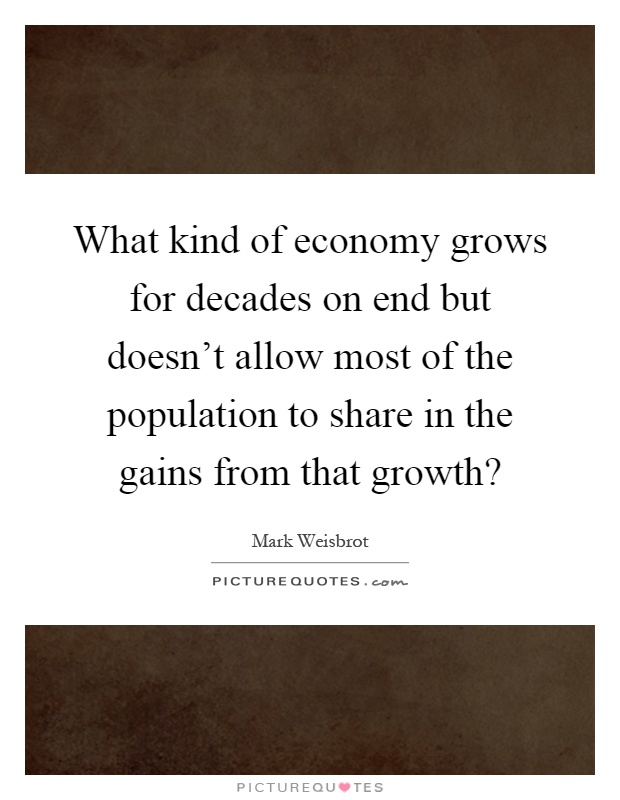 What kind of economy grows for decades on end but doesn't allow most of the population to share in the gains from that growth? Picture Quote #1