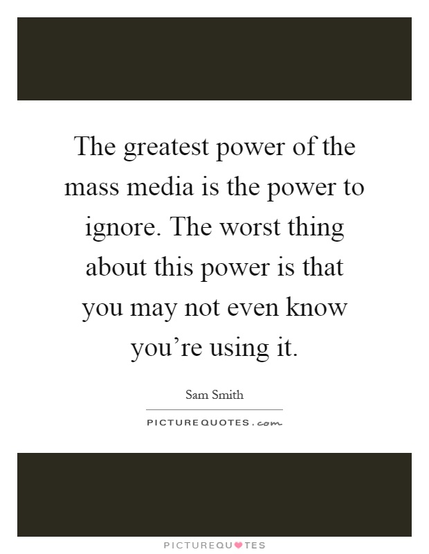 The greatest power of the mass media is the power to ignore. The worst thing about this power is that you may not even know you're using it Picture Quote #1