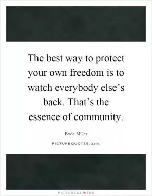 The best way to protect your own freedom is to watch everybody else’s back. That’s the essence of community Picture Quote #1