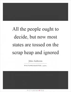 All the people ought to decide, but now most states are tossed on the scrap heap and ignored Picture Quote #1
