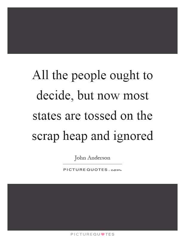 All the people ought to decide, but now most states are tossed on the scrap heap and ignored Picture Quote #1