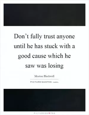 Don’t fully trust anyone until he has stuck with a good cause which he saw was losing Picture Quote #1